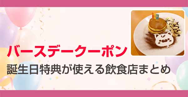 誕生日特典・バースデークーポンが使える飲食店まとめ【飲食店でお得に使う方法】